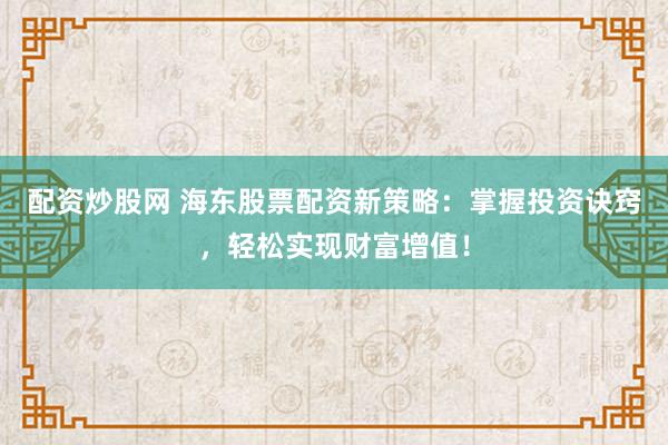配资炒股网 海东股票配资新策略：掌握投资诀窍，轻松实现财富增值！