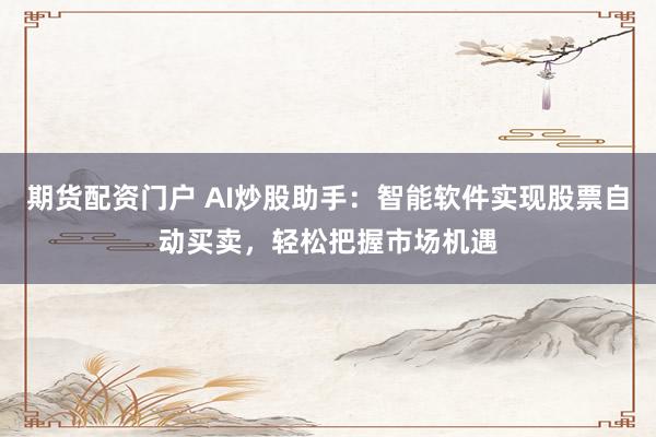 期货配资门户 AI炒股助手：智能软件实现股票自动买卖，轻松把握市场机遇