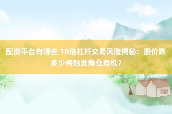 配资平台有哪些 10倍杠杆交易风险揭秘：股价跌多少将触发爆仓危机？