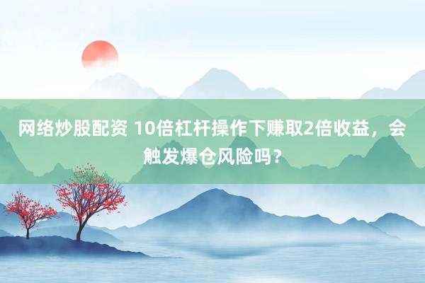 网络炒股配资 10倍杠杆操作下赚取2倍收益，会触发爆仓风险吗？