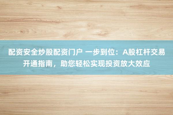 配资安全炒股配资门户 一步到位：A股杠杆交易开通指南，助您轻松实现投资放大效应