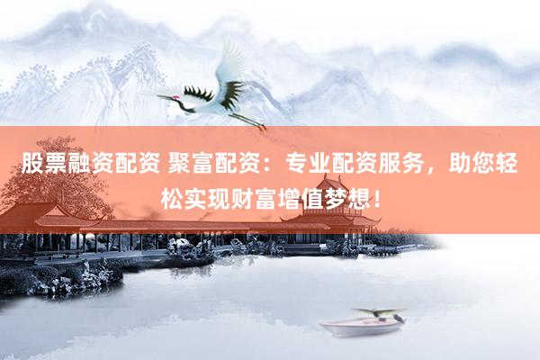 股票融资配资 聚富配资：专业配资服务，助您轻松实现财富增值梦想！