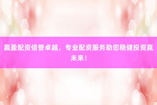 赢盈配资信誉卓越，专业配资服务助您稳健投资赢未来！
