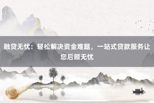 融贷无忧：轻松解决资金难题，一站式贷款服务让您后顾无忧