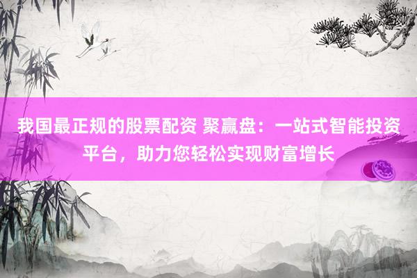 我国最正规的股票配资 聚赢盘：一站式智能投资平台，助力您轻松实现财富增长