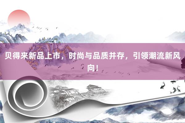 贝得来新品上市，时尚与品质并存，引领潮流新风向！