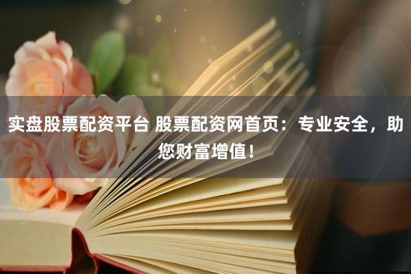 实盘股票配资平台 股票配资网首页：专业安全，助您财富增值！