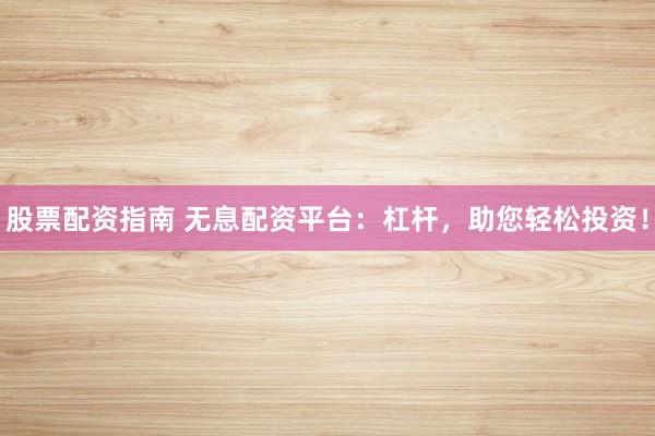 股票配资指南 无息配资平台：杠杆，助您轻松投资！
