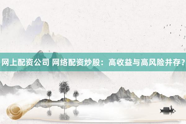 网上配资公司 网络配资炒股：高收益与高风险并存？