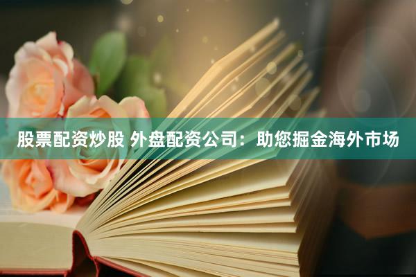 股票配资炒股 外盘配资公司：助您掘金海外市场