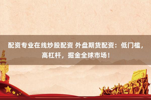 配资专业在线炒股配资 外盘期货配资：低门槛，高杠杆，掘金全球市场！