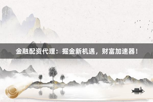 金融配资代理：掘金新机遇，财富加速器！