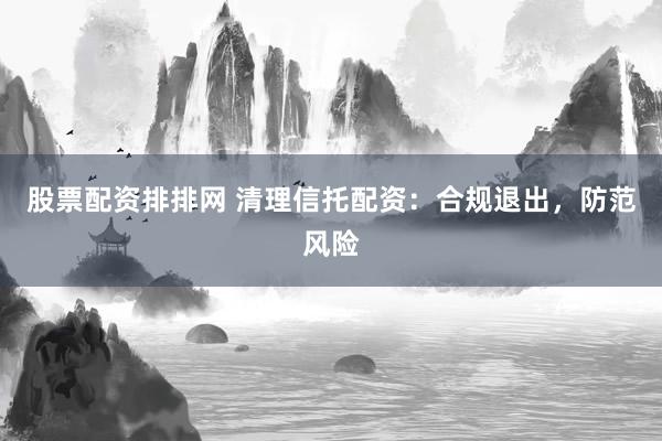 股票配资排排网 清理信托配资：合规退出，防范风险