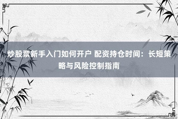 炒股票新手入门如何开户 配资持仓时间：长短策略与风险控制指南