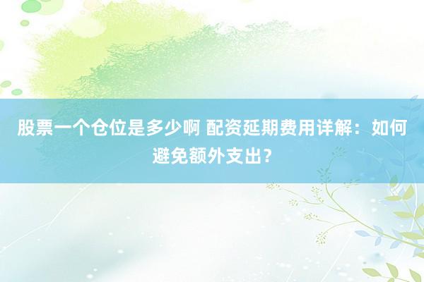 股票一个仓位是多少啊 配资延期费用详解：如何避免额外支出？