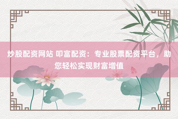 炒股配资网站 叩富配资：专业股票配资平台，助您轻松实现财富增值