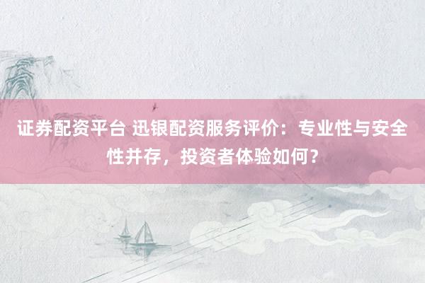 证券配资平台 迅银配资服务评价：专业性与安全性并存，投资者体验如何？