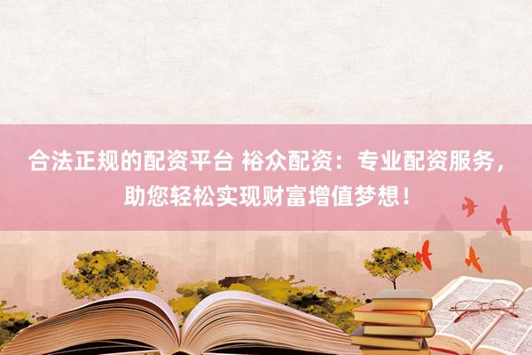 合法正规的配资平台 裕众配资：专业配资服务，助您轻松实现财富增值梦想！