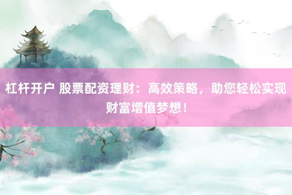 杠杆开户 股票配资理财：高效策略，助您轻松实现财富增值梦想！