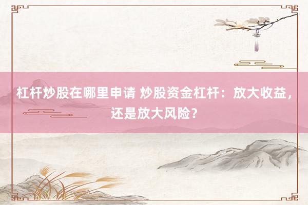 杠杆炒股在哪里申请 炒股资金杠杆：放大收益，还是放大风险？