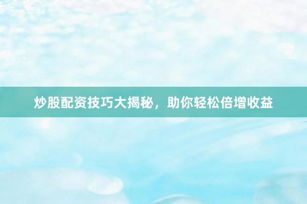 炒股配资技巧大揭秘，助你轻松倍增收益