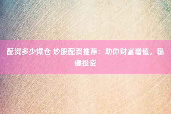 配资多少爆仓 炒股配资推荐：助你财富增值，稳健投资