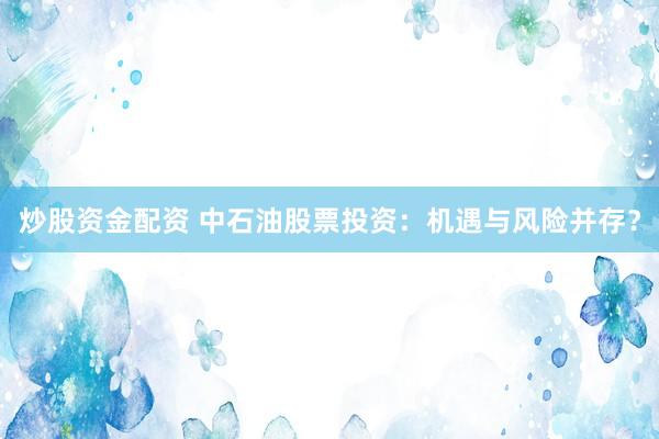 炒股资金配资 中石油股票投资：机遇与风险并存？
