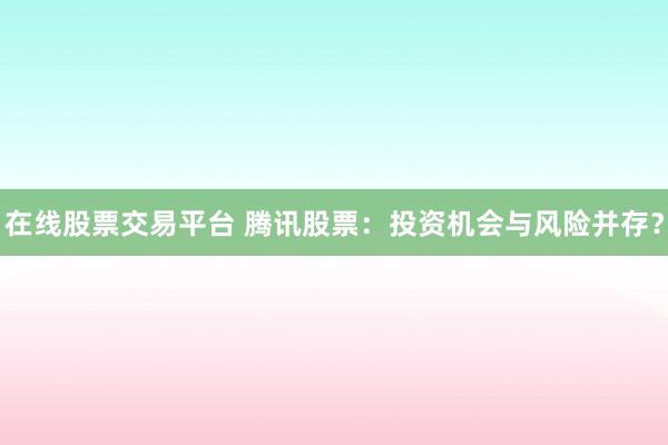 在线股票交易平台 腾讯股票：投资机会与风险并存？