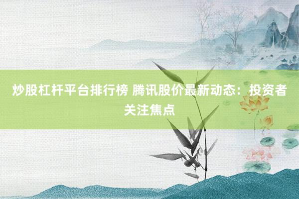 炒股杠杆平台排行榜 腾讯股价最新动态：投资者关注焦点