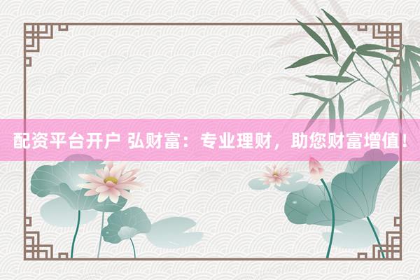 配资平台开户 弘财富：专业理财，助您财富增值！