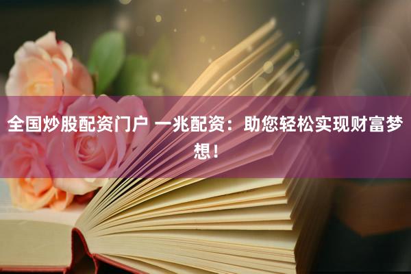 全国炒股配资门户 一兆配资：助您轻松实现财富梦想！