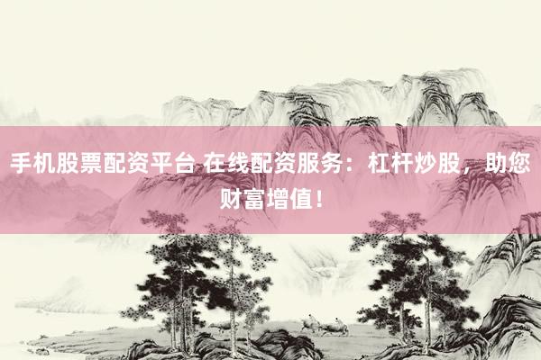 手机股票配资平台 在线配资服务：杠杆炒股，助您财富增值！