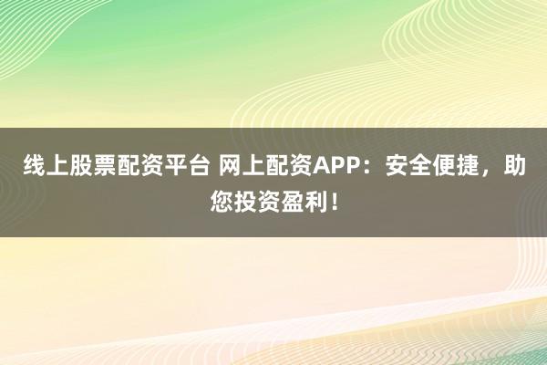 线上股票配资平台 网上配资APP：安全便捷，助您投资盈利！