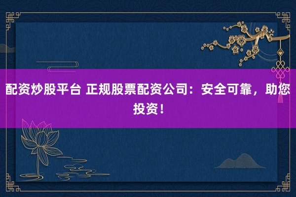 配资炒股平台 正规股票配资公司：安全可靠，助您投资！