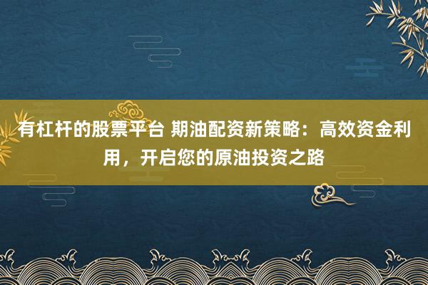 有杠杆的股票平台 期油配资新策略：高效资金利用，开启您的原油投资之路
