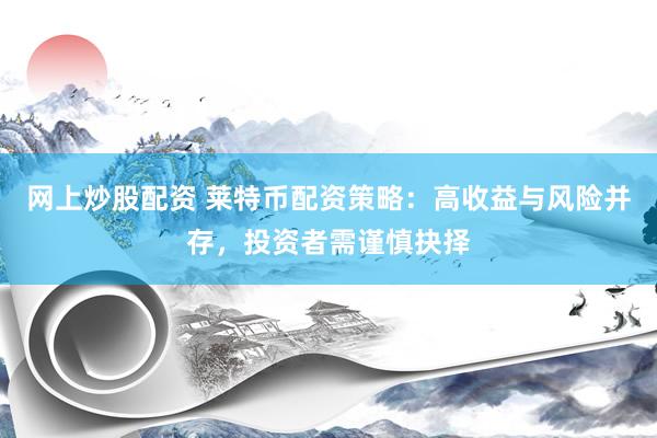 网上炒股配资 莱特币配资策略：高收益与风险并存，投资者需谨慎抉择
