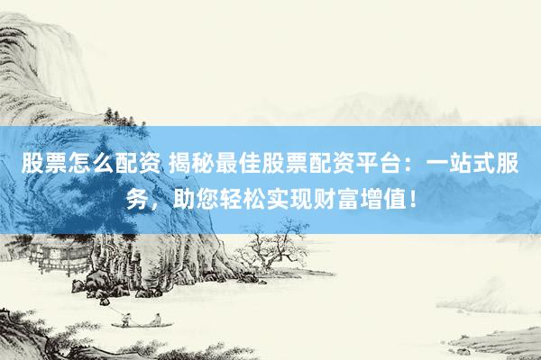 股票怎么配资 揭秘最佳股票配资平台：一站式服务，助您轻松实现财富增值！