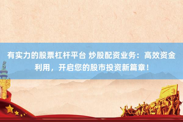 有实力的股票杠杆平台 炒股配资业务：高效资金利用，开启您的股市投资新篇章！