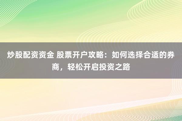 炒股配资资金 股票开户攻略：如何选择合适的券商，轻松开启投资之路