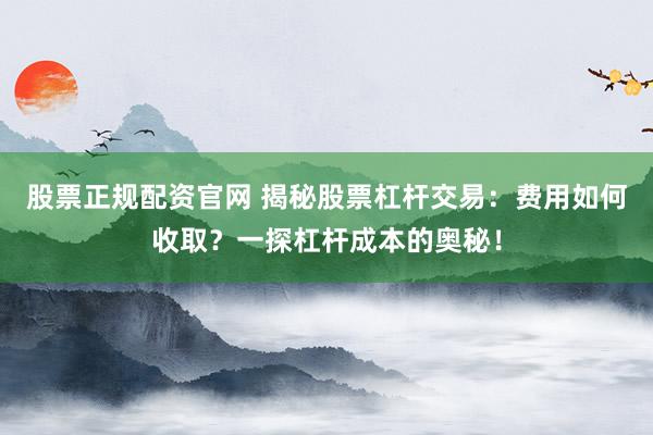 股票正规配资官网 揭秘股票杠杆交易：费用如何收取？一探杠杆成本的奥秘！