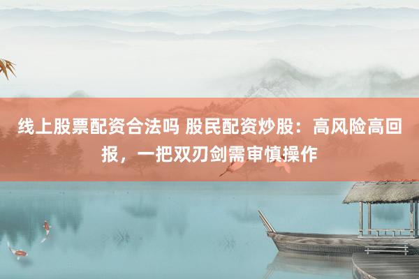 线上股票配资合法吗 股民配资炒股：高风险高回报，一把双刃剑需审慎操作