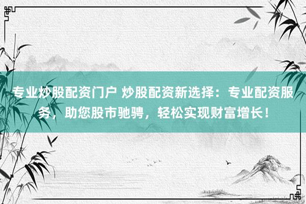 专业炒股配资门户 炒股配资新选择：专业配资服务，助您股市驰骋，轻松实现财富增长！
