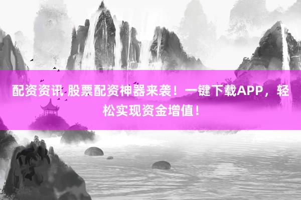 配资资讯 股票配资神器来袭！一键下载APP，轻松实现资金增值！
