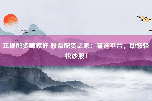 正规配资哪家好 股票配资之家：精选平台，助您轻松炒股！