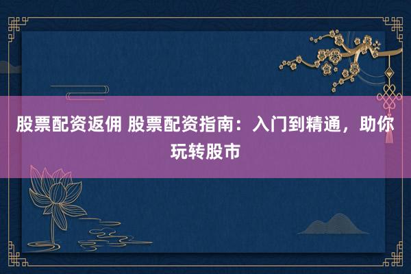 股票配资返佣 股票配资指南：入门到精通，助你玩转股市