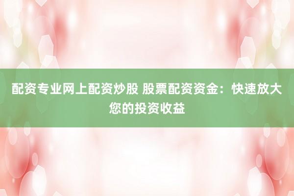 配资专业网上配资炒股 股票配资资金：快速放大您的投资收益