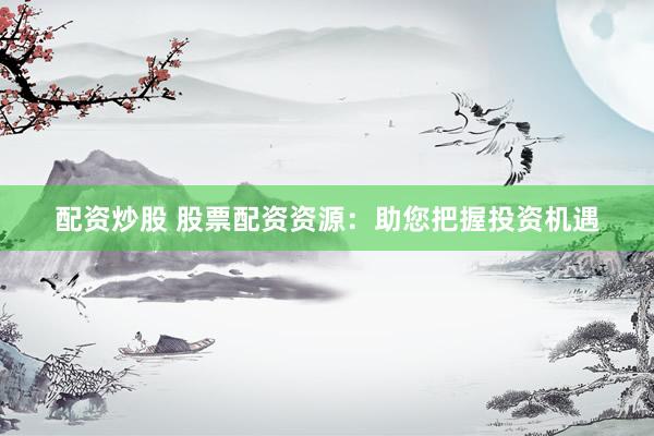 配资炒股 股票配资资源：助您把握投资机遇