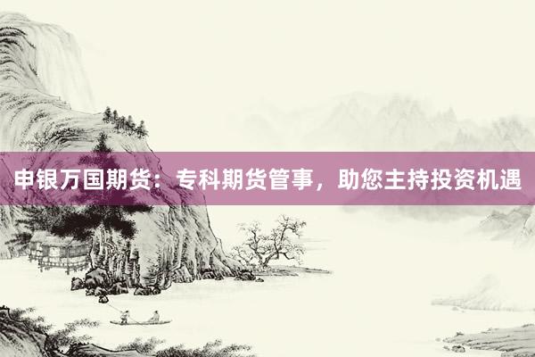 申银万国期货：专科期货管事，助您主持投资机遇