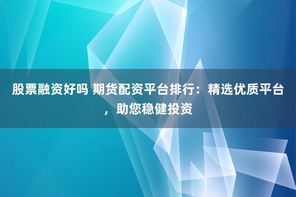 股票融资好吗 期货配资平台排行：精选优质平台，助您稳健投资