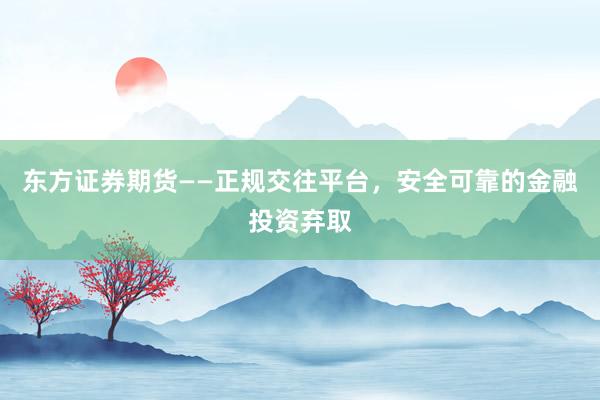 东方证券期货——正规交往平台，安全可靠的金融投资弃取